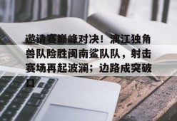 c7.app邀请赛巅峰对决！漓江独角兽队险胜闽南鲨队队，射击赛场再起波澜；边路成突破口的简单介绍