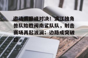 c7.app邀请赛巅峰对决！漓江独角兽队险胜闽南鲨队队，射击赛场再起波澜；边路成突破口的简单介绍