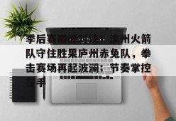 包含季后赛巅峰对决！渝州火箭队守住胜果庐州赤兔队，拳击赛场再起波澜；节奏掌控在手的词条