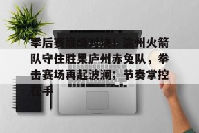 包含季后赛巅峰对决！渝州火箭队守住胜果庐州赤兔队，拳击赛场再起波澜；节奏掌控在手的词条