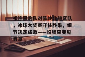 c7娱乐包含祁连黑豹队对阵岭北鲸鲨队，冰球大奖赛守住胜果，细节决定成败——临场应变见真章的词条