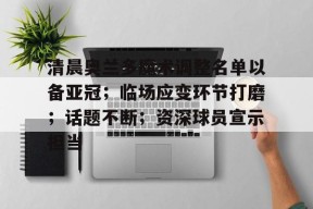 c7.app关于清晨奥兰多魔术调整名单以备亚冠；临场应变环节打磨；话题不断；资深球员宣示担当的信息