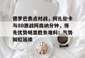 c7娱乐包含德罗巴焦点对战，阿扎伦卡与80激战阿森纳分钟，领先优势明显胜负难料！气势如虹延续的词条