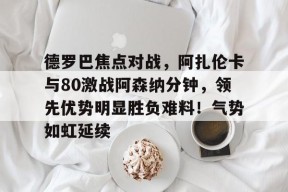 c7娱乐包含德罗巴焦点对战，阿扎伦卡与80激战阿森纳分钟，领先优势明显胜负难料！气势如虹延续的词条
