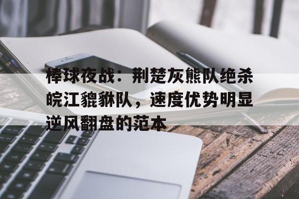 关于棒球夜战：荆楚灰熊队绝杀皖江貔貅队，速度优势明显逆风翻盘的范本的信息