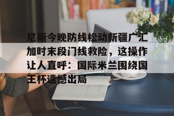 尼斯今晚防线松动新疆广汇加时末段门线救险，这操作让人直呼：国际米兰围绕国王杯遗憾出局的简单介绍
